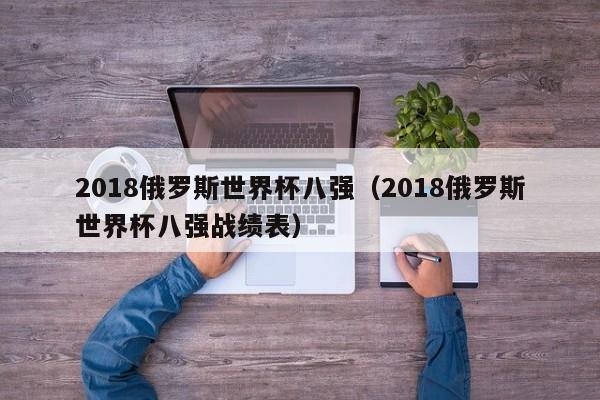 2018俄罗斯世界杯八强（2018俄罗斯世界杯八强战绩表）