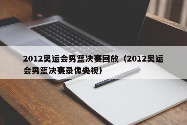 2012奥运会男篮决赛回放（2012奥运会男篮决赛录像央视）