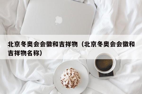 北京冬奥会会徽和吉祥物（北京冬奥会会徽和吉祥物名称）