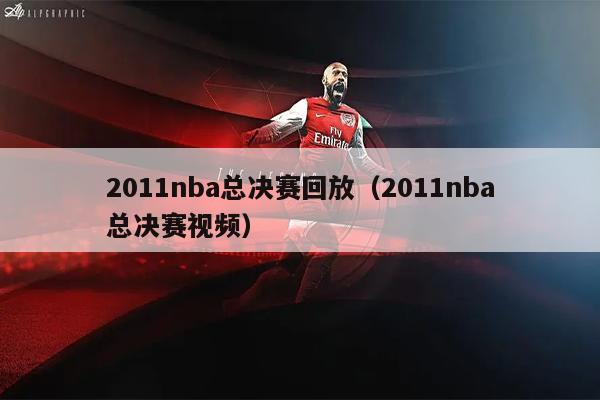 2011nba总决赛回放（2011nba总决赛视频）