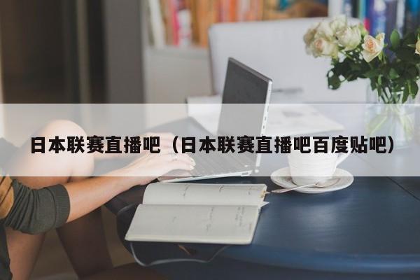 日本联赛直播吧（日本联赛直播吧百度贴吧）