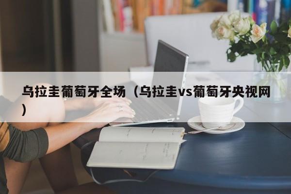 乌拉圭葡萄牙全场（乌拉圭vs葡萄牙央视网）