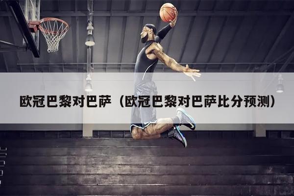 欧冠巴黎对巴萨（欧冠巴黎对巴萨比分预测）