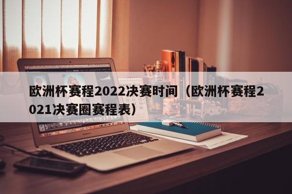 欧洲杯赛程2022决赛时间（欧洲杯赛程2021决赛圈赛程表）