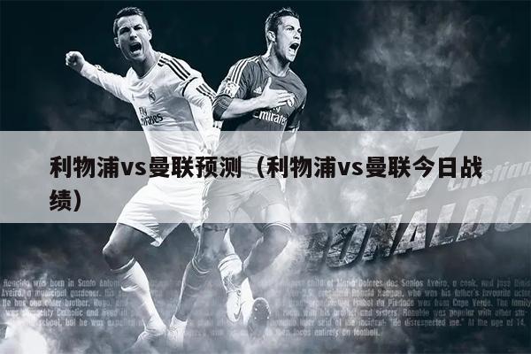利物浦vs曼联预测（利物浦vs曼联今日战绩）