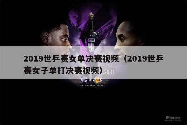 2019世乒赛女单决赛视频（2019世乒赛女子单打决赛视频）