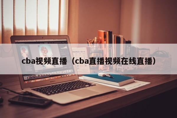 cba视频直播（cba直播视频在线直播）