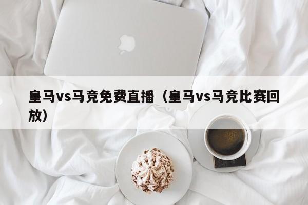 皇马vs马竞免费直播（皇马vs马竞比赛回放）