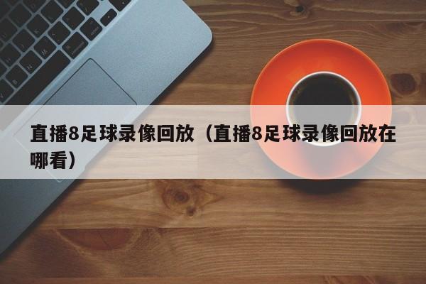 直播8足球录像回放（直播8足球录像回放在哪看）