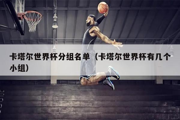 卡塔尔世界杯分组名单（卡塔尔世界杯有几个小组）