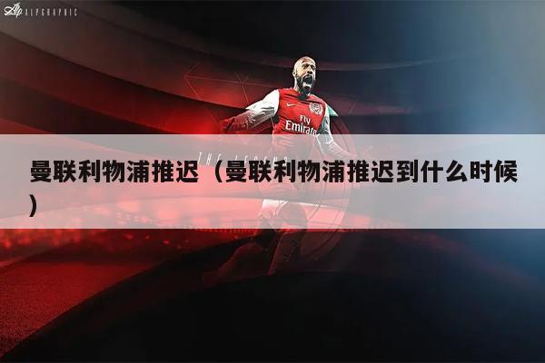 曼联利物浦推迟（曼联利物浦推迟到什么时候）