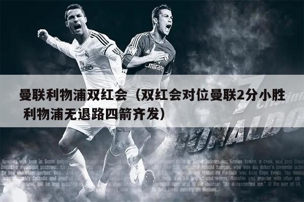 曼联利物浦双红会（双红会对位曼联2分小胜 利物浦无退路四箭齐发）