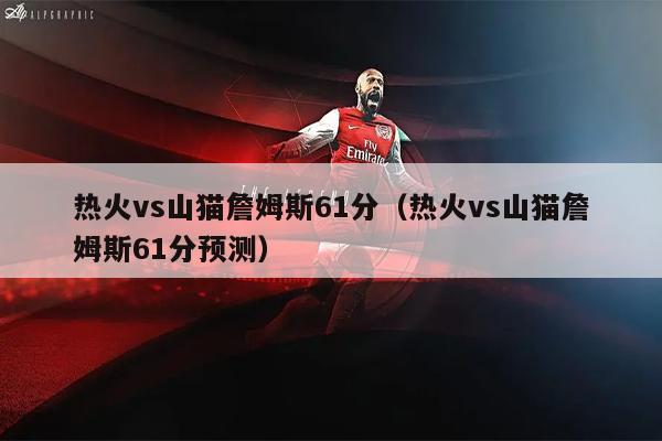 热火vs山猫詹姆斯61分（热火vs山猫詹姆斯61分预测）