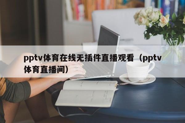 pptv体育在线无插件直播观看（pptv体育直播间）