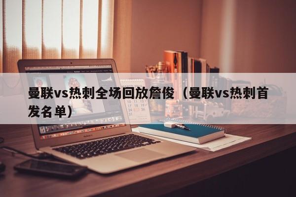曼联vs热刺全场回放詹俊（曼联vs热刺首发名单）