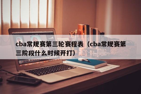cba常规赛第三轮赛程表（cba常规赛第三阶段什么时候开打）