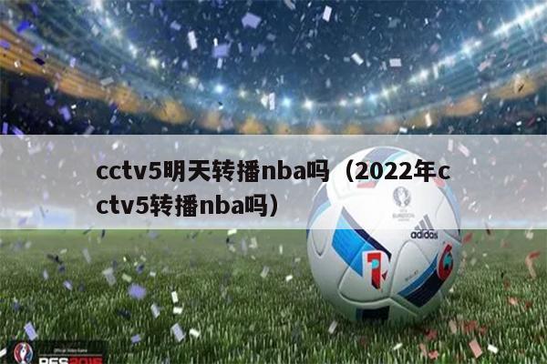 cctv5明天转播nba吗（2022年cctv5转播nba吗）