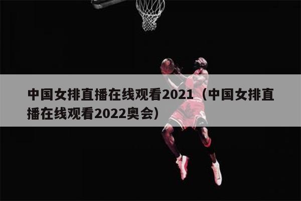 中国女排直播在线观看2021（中国女排直播在线观看2022奥会）
