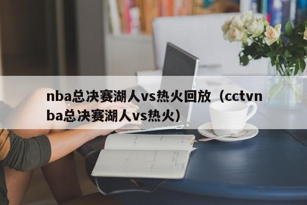 nba总决赛湖人vs热火回放（cctvnba总决赛湖人vs热火）