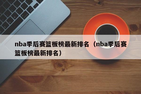 nba季后赛篮板榜最新排名（nba季后赛篮板榜最新排名）