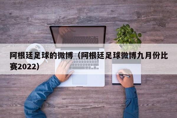 阿根廷足球的微博（阿根廷足球微博九月份比赛2022）