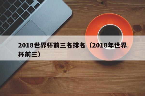 2018世界杯前三名排名（2018年世界杯前三）