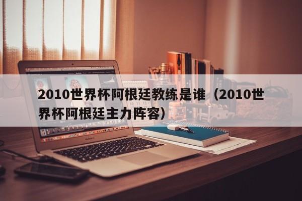 2010世界杯阿根廷教练是谁（2010世界杯阿根廷主力阵容）