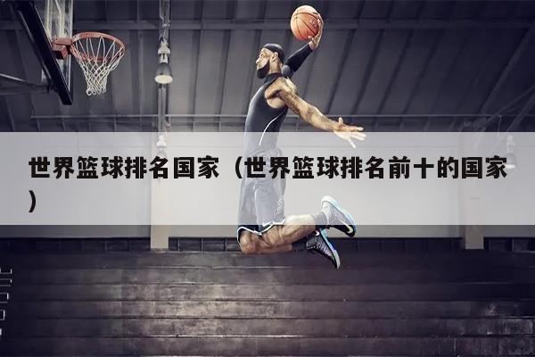 世界篮球排名国家（世界篮球排名前十的国家）