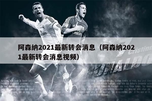 阿森纳2021最新转会消息（阿森纳2021最新转会消息视频）