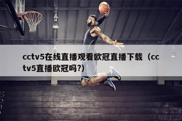 cctv5在线直播观看欧冠直播下载（cctv5直播欧冠吗?）