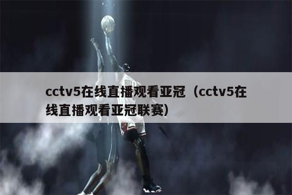 cctv5在线直播观看亚冠（cctv5在线直播观看亚冠联赛）