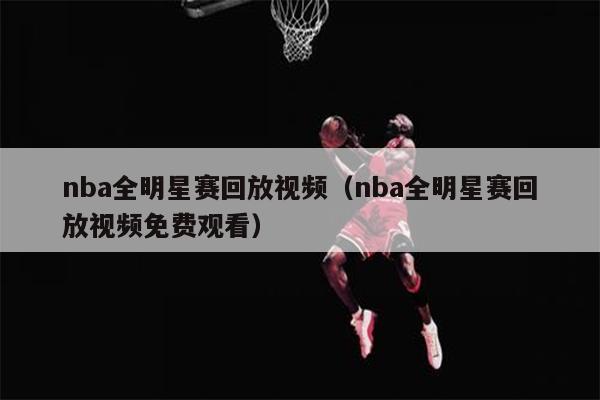 nba全明星赛回放视频（nba全明星赛回放视频免费观看）