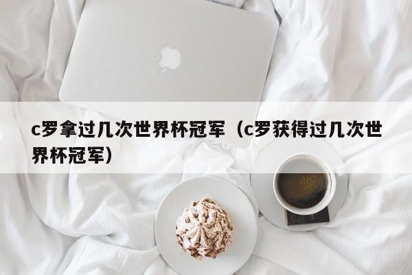 c罗拿过几次世界杯冠军（c罗获得过几次世界杯冠军）