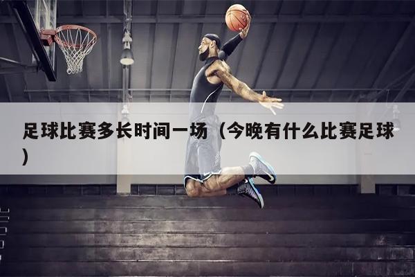 足球比赛多长时间一场（今晚有什么比赛足球）