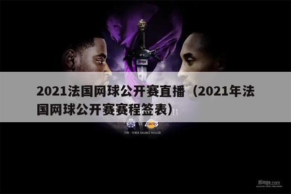 2021法国网球公开赛直播（2021年法国网球公开赛赛程签表）