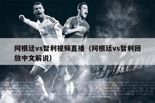 阿根廷vs智利视频直播（阿根廷vs智利回放中文解说）
