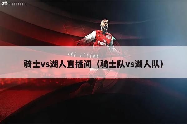骑士vs湖人直播间（骑士队vs湖人队）