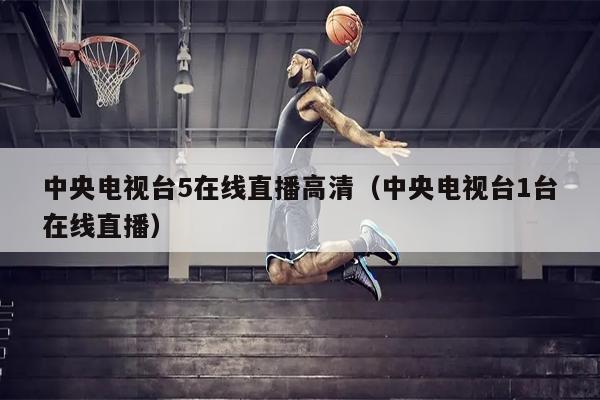中央电视台5在线直播高清（中央电视台1台在线直播）