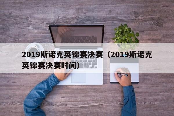 2019斯诺克英锦赛决赛（2019斯诺克英锦赛决赛时间）