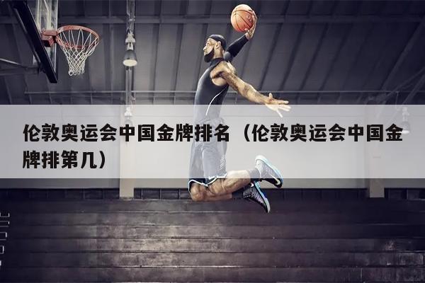 伦敦奥运会中国金牌排名（伦敦奥运会中国金牌排第几）