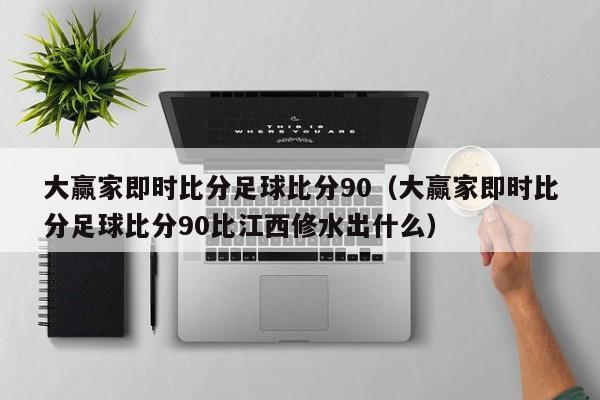 大赢家即时比分足球比分90（大赢家即时比分足球比分90比江西修水出什么）