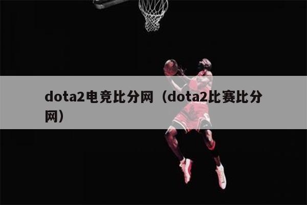 dota2电竞比分网（dota2比赛比分网）