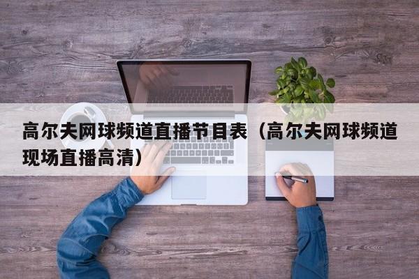 高尔夫网球频道直播节目表（高尔夫网球频道现场直播高清）
