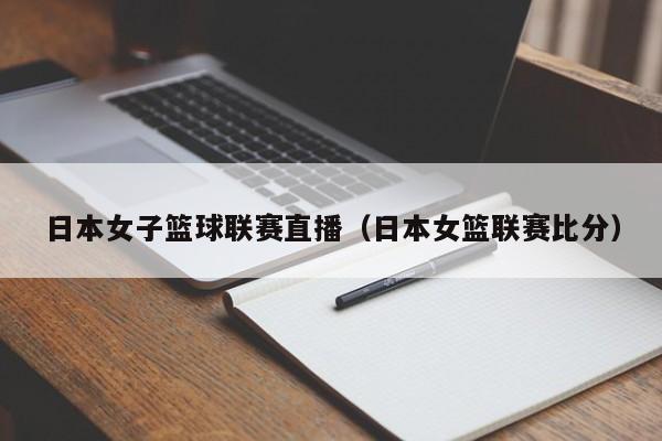 日本女子篮球联赛直播（日本女篮联赛比分）