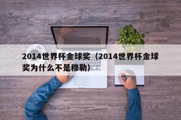 2014世界杯金球奖（2014世界杯金球奖为什么不是穆勒）