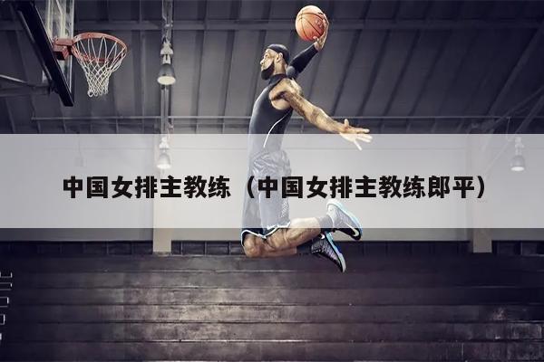 中国女排主教练（中国女排主教练郎平）