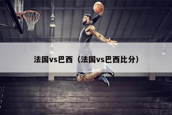 法国vs巴西（法国vs巴西比分）