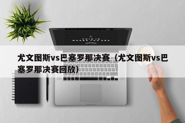 尤文图斯vs巴塞罗那决赛（尤文图斯vs巴塞罗那决赛回放）