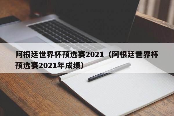 阿根廷世界杯预选赛2021（阿根廷世界杯预选赛2021年成绩）