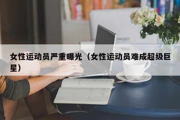 女性运动员严重曝光（女性运动员难成超级巨星）